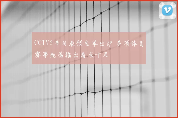 CCTV5节目表预告单出炉 多项体育赛事轮番播出看点十足