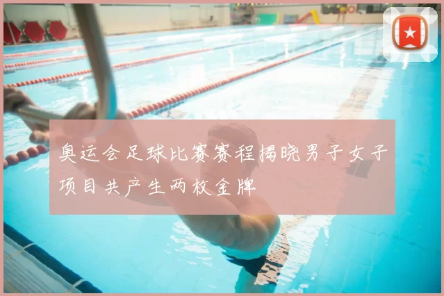奥运会足球比赛赛程揭晓男子女子项目共产生两枚金牌