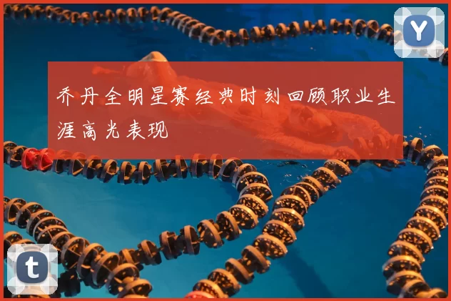 乔丹全明星赛经典时刻回顾职业生涯高光表现