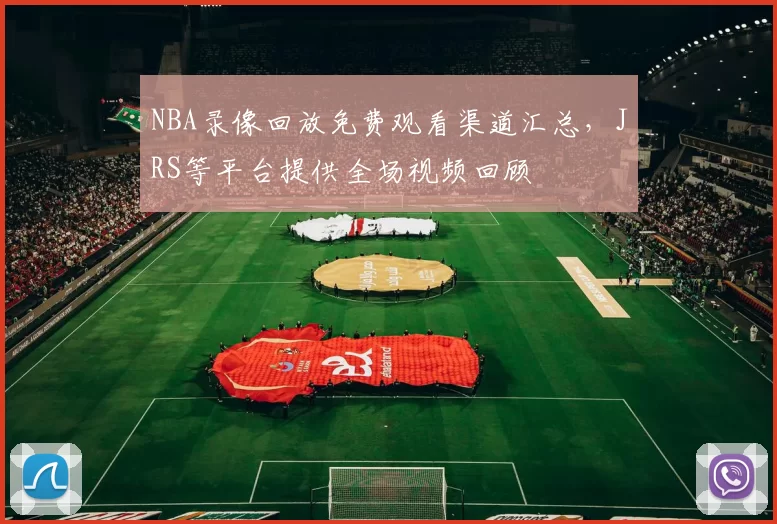 NBA录像回放免费观看渠道汇总,JRS等平台提供全场视频回顾