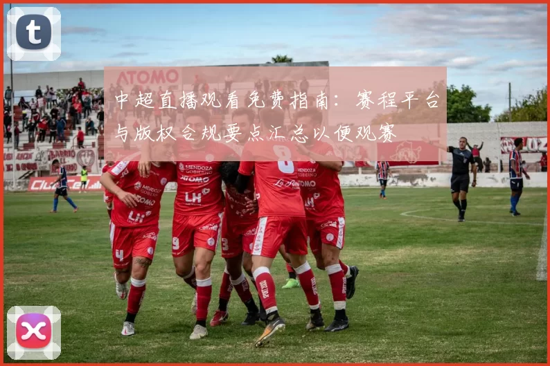 中超直播观看免费指南：赛程平台与版权合规要点汇总以便观赛