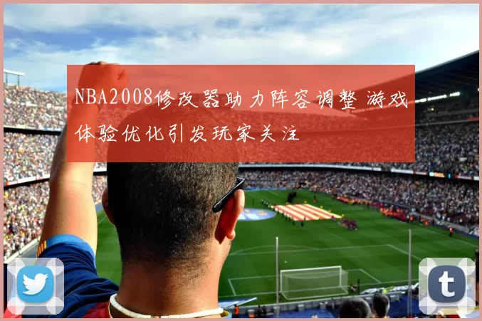 NBA2008修改器助力阵容调整 游戏体验优化引发玩家关注