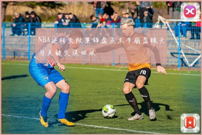 NBA逆转失败集锦盘点末节崩盘镜头与关键失误回放