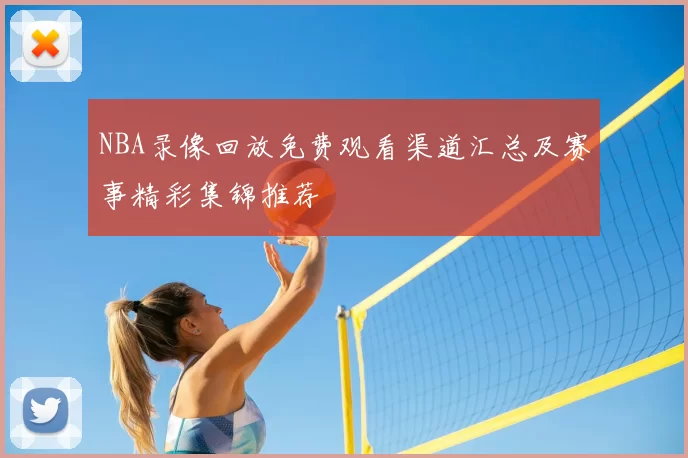 NBA录像回放免费观看渠道汇总及赛事精彩集锦推荐
