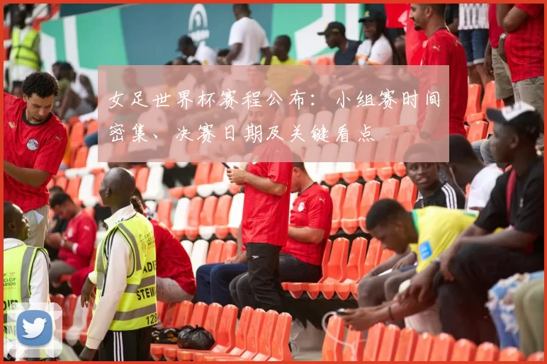 女足世界杯赛程公布：小组赛时间密集、决赛日期及关键看点