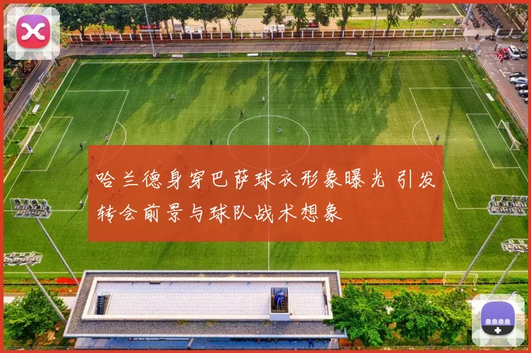 哈兰德身穿巴萨球衣形象曝光 引发转会前景与球队战术想象