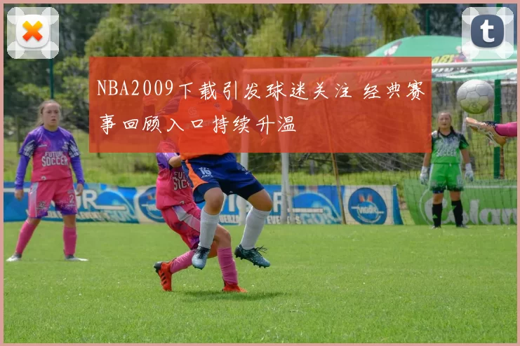 NBA2009下载引发球迷关注 经典赛事回顾入口持续升温