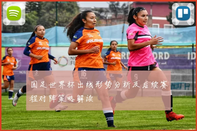 国足世界杯出线形势分析及后续赛程对阵策略解读