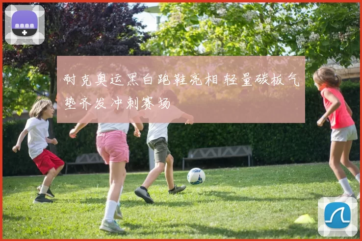 耐克奥运黑白跑鞋亮相 轻量碳板气垫齐发冲刺赛场