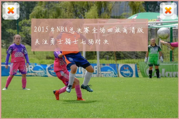 2015年NBA总决赛全场回放高清版 关注勇士骑士七场对决