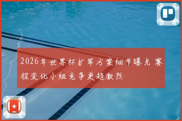 2026年世界杯扩军方案细节曝光 赛程变化小组竞争更趋激烈