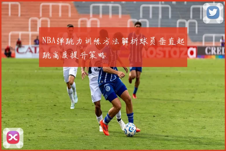 NBA弹跳力训练方法解析球员垂直起跳高度提升策略