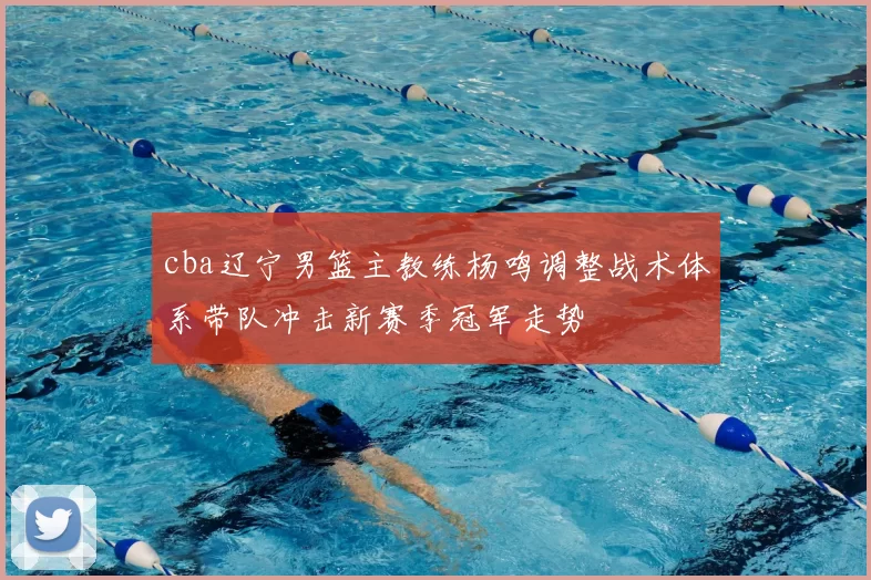 cba辽宁男篮主教练杨鸣调整战术体系带队冲击新赛季冠军走势