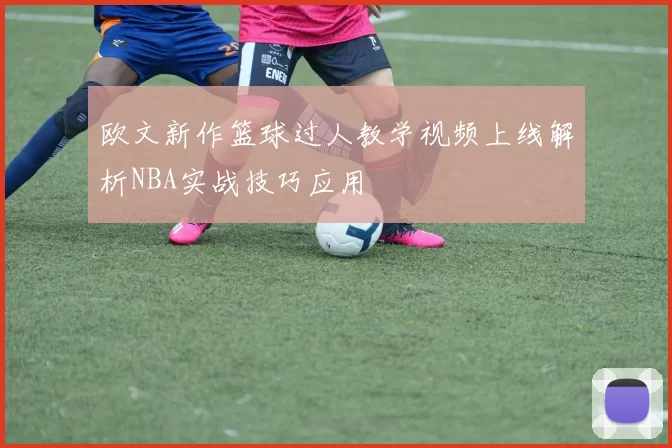 欧文新作篮球过人教学视频上线解析NBA实战技巧应用