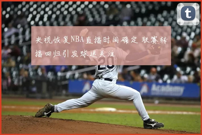 央视恢复NBA直播时间确定 联赛转播回归引发球迷关注