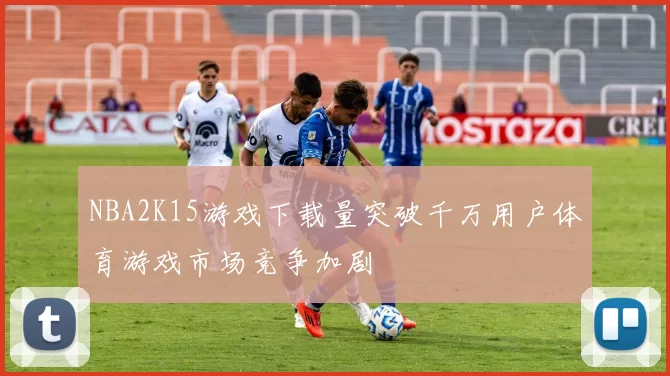 NBA2K15游戏下载量突破千万用户体育游戏市场竞争加剧