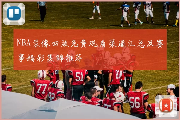 NBA录像回放免费观看渠道汇总及赛事精彩集锦推荐