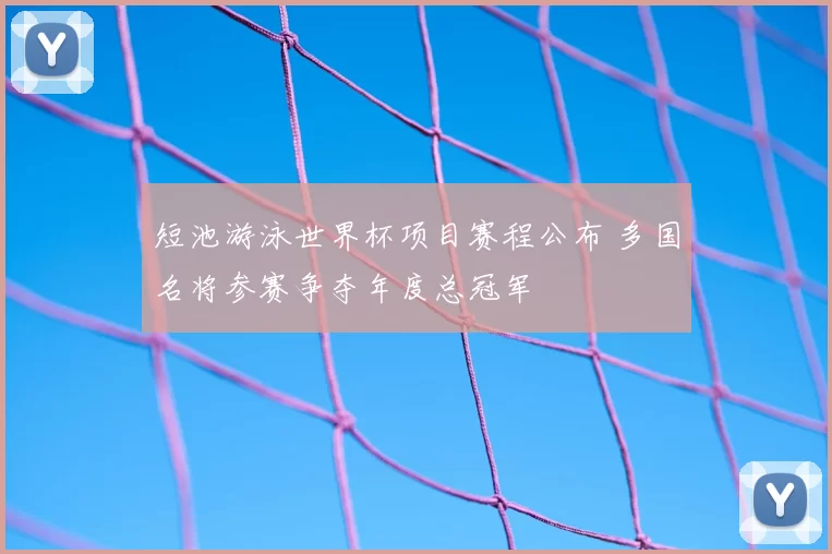 短池游泳世界杯项目赛程公布 多国名将参赛争夺年度总冠军