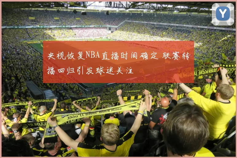 央视恢复NBA直播时间确定 联赛转播回归引发球迷关注