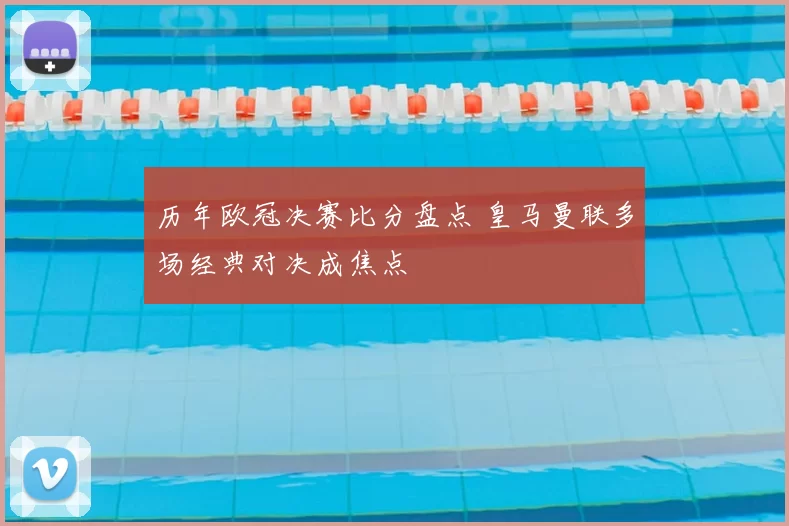 历年欧冠决赛比分盘点 皇马曼联多场经典对决成焦点