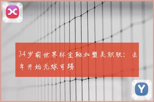 34岁前世界杯金靴加盟美职联：去年开始无球可踢